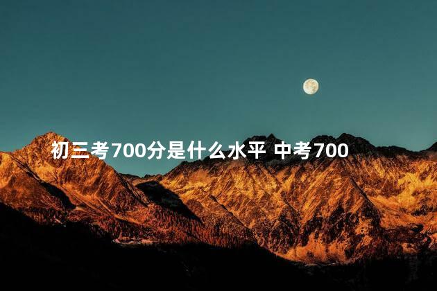 初三考700分是什么水平 中考700分算学霸吗